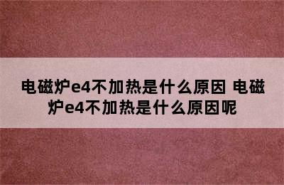 电磁炉e4不加热是什么原因 电磁炉e4不加热是什么原因呢